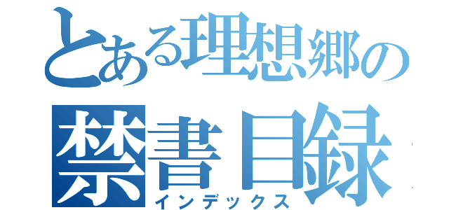 とある理想郷の禁書目録（インデックス）