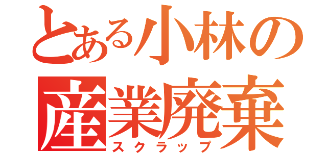 とある小林の産業廃棄物（スクラップ）