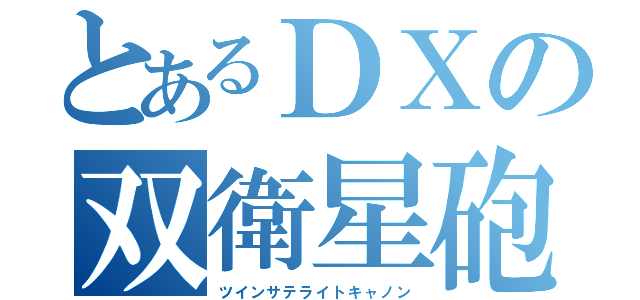 とあるＤＸの双衛星砲（ツインサテライトキャノン）