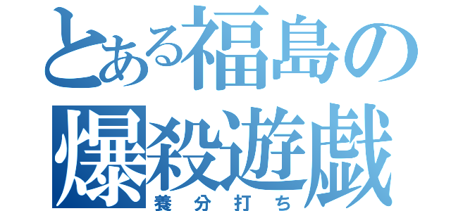 とある福島の爆殺遊戯（養分打ち）