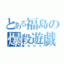 とある福島の爆殺遊戯（養分打ち）