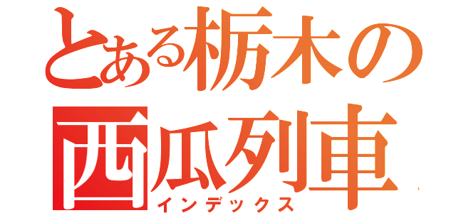 とある栃木の西瓜列車（インデックス）