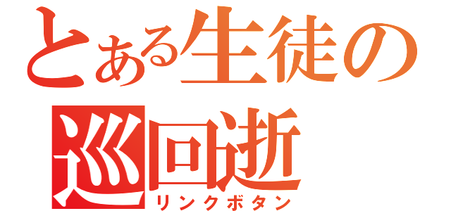 とある生徒の巡回逝（リンクボタン）