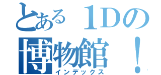 とある１Ｄの博物館！（インデックス）