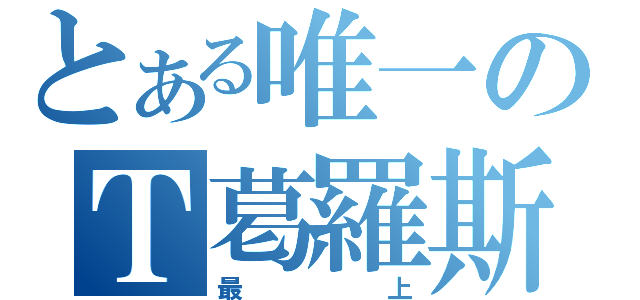 とある唯一のＴ葛羅斯（最上）