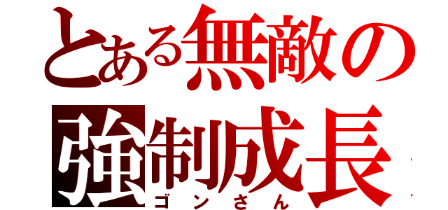 とある無敵の強制成長（ゴンさん）