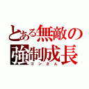 とある無敵の強制成長（ゴンさん）