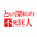 とある深紅の不死狂人（デッドプール）