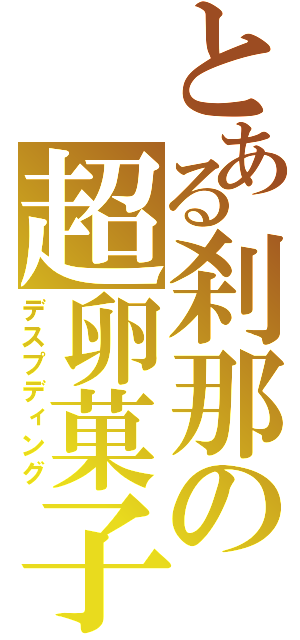 とある刹那の超卵菓子（デスプディング）