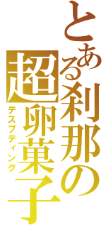 とある刹那の超卵菓子（デスプディング）