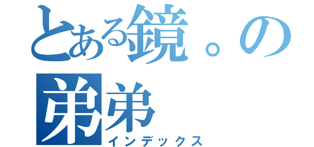 とある鏡。の弟弟（インデックス）