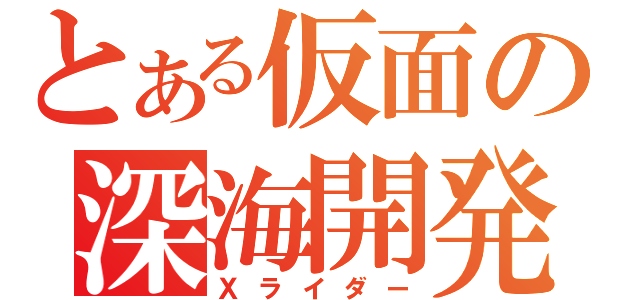 とある仮面の深海開発用改造人間（Ｘライダー）