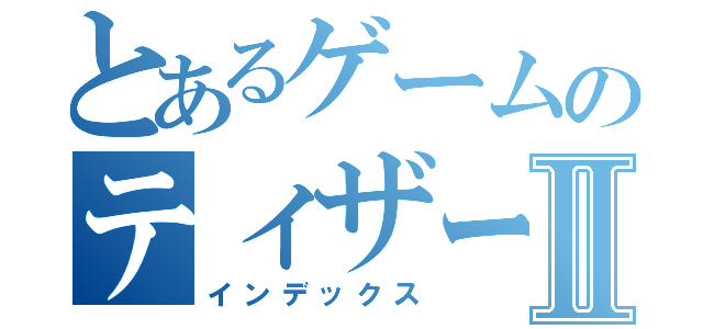 とあるゲームのティザーⅡ（インデックス）