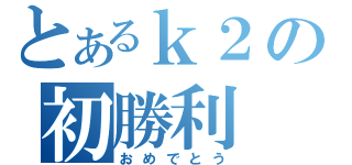 とあるｋ２の初勝利（おめでとう）