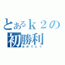 とあるｋ２の初勝利（おめでとう）