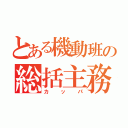 とある機動班の総括主務（カッパ）