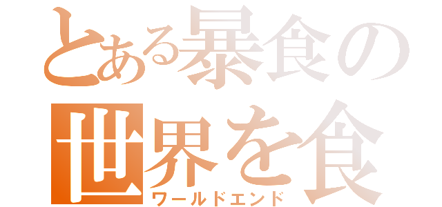 とある暴食の世界を食い尽くせ（ワールドエンド）