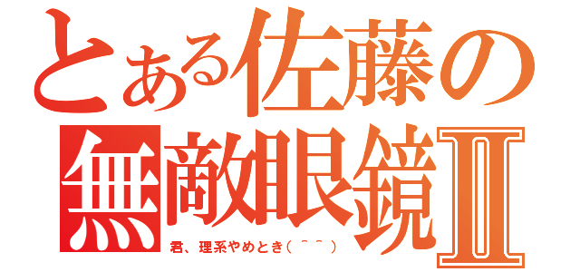 とある佐藤の無敵眼鏡Ⅱ（君、理系やめとき（＾＾））