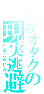 とあるオタクの現実逃避（２次元の住人）