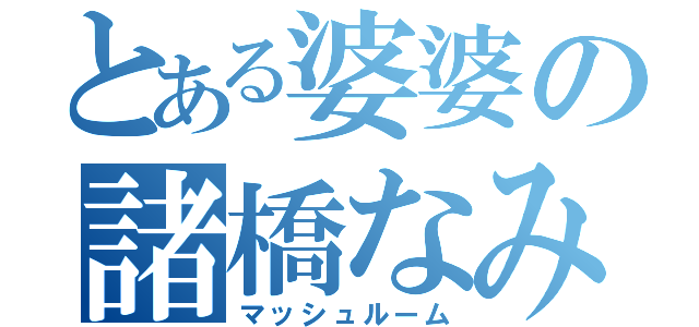 とある婆婆の諸橋なみえ（マッシュルーム）