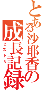 とある沙耶香の成長記録（ヒストリー）