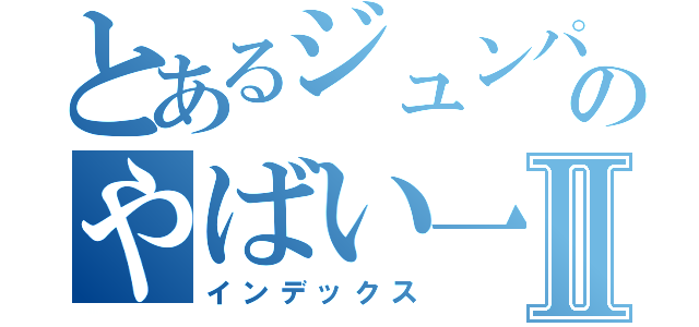 とあるジュンパンジーのやばい一日Ⅱ（インデックス）