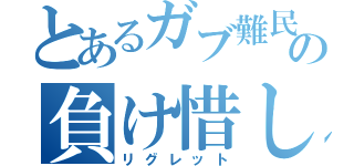 とあるガブ難民の負け惜しみ（リグレット）