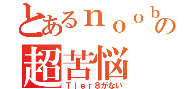 とあるｎｏｏｂの超苦悩（Ｔｉｅｒ８がない）