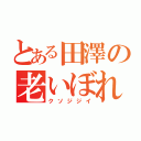 とある田澤の老いぼれ（クソジジイ）