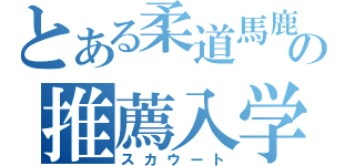 とある柔道馬鹿の推薦入学（スカウート）