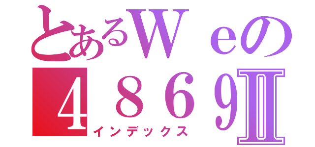 とあるＷｅの４８６９Ⅱ（インデックス）