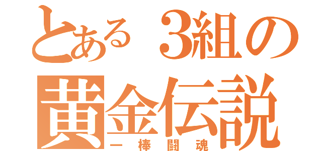 とある３組の黄金伝説（一棒闘魂）