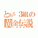 とある３組の黄金伝説（一棒闘魂）