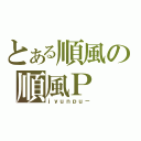 とある順風の順風Ｐ（ｊｙｕｎｐｕ－）