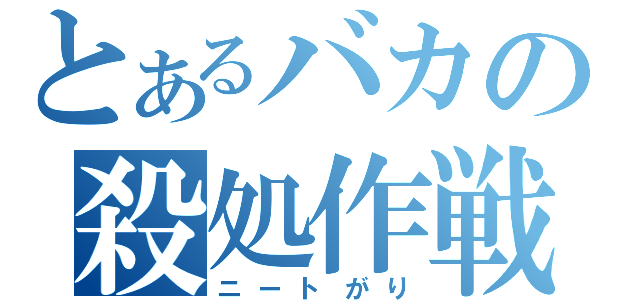 とあるバカの殺処作戦（ニートがり）