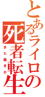 とあるライロの死者転生（ま た 裁 き か）