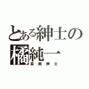 とある紳士の橘純一（変態紳士）