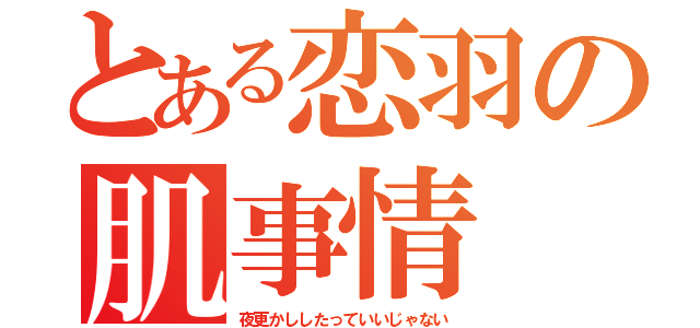 とある恋羽の肌事情（夜更かししたっていいじゃない）