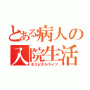 とある病人の入院生活（ホスピタルライフ）