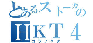 とあるストーカーのＨＫＴ４８（コラノネタ）