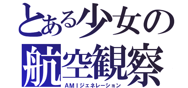 とある少女の航空観察（ＡＭＩジェネレーション）