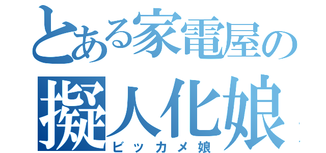 とある家電屋の擬人化娘（ビッカメ娘）