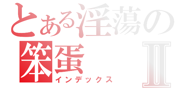 とある淫蕩の笨蛋Ⅱ（インデックス）