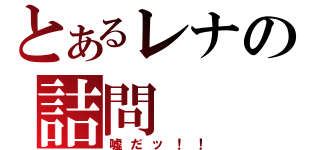 とあるレナの詰問（嘘だッ！！）