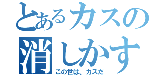 とあるカスの消しかす（この世は、カスだ）