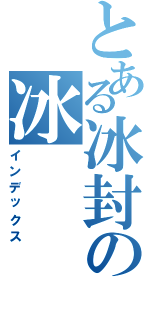 とある冰封の冰（インデックス）