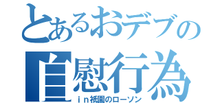 とあるおデブの自慰行為（ｉｎ祇園のローソン）