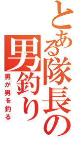 とある隊長の男釣り（男が男を釣る）