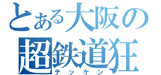 とある大阪の超鉄道狂（テッケン）