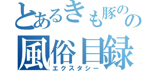 とあるきも豚のの風俗目録（エクスタシー）